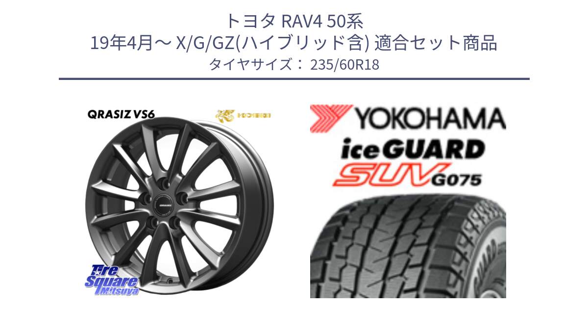 トヨタ RAV4 50系 19年4月～ X/G/GZ(ハイブリッド含) 用セット商品です。クレイシズVS6 QRA800Gホイール と R1587 iceGUARD SUV G075 アイスガード ヨコハマ スタッドレス 235/60R18 の組合せ商品です。