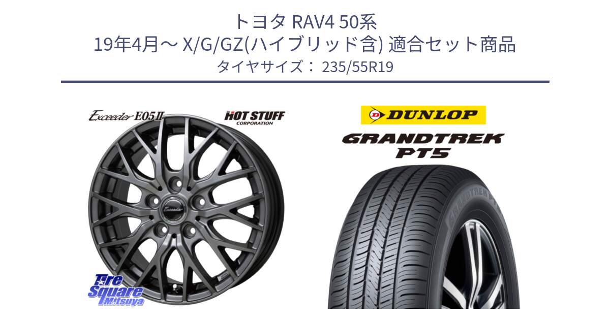 トヨタ RAV4 50系 19年4月～ X/G/GZ(ハイブリッド含) 用セット商品です。Exceeder E05-2 ホイール 19インチ と ダンロップ GRANDTREK PT5 グラントレック サマータイヤ 235/55R19 の組合せ商品です。