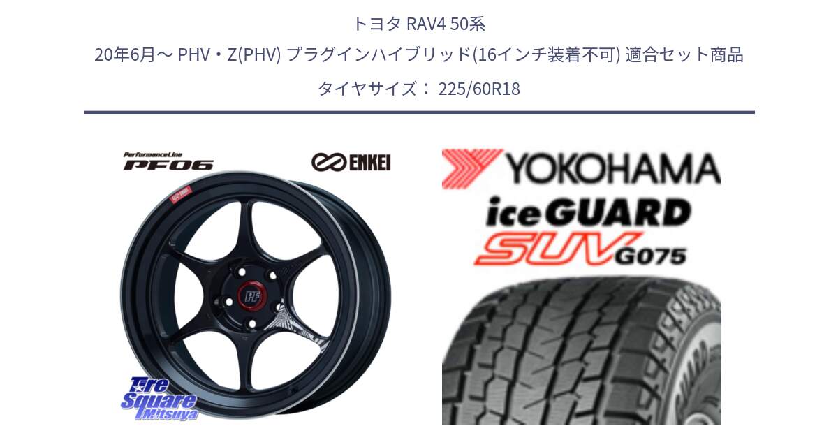 トヨタ RAV4 50系 20年6月～ PHV・Z(PHV) プラグインハイブリッド(16インチ装着不可) 用セット商品です。ENKEI エンケイ PerformanceLine PF06 BK ホイール 18インチ と R3994 iceGUARD SUV G075 アイスガード ヨコハマ スタッドレス 225/60R18 の組合せ商品です。