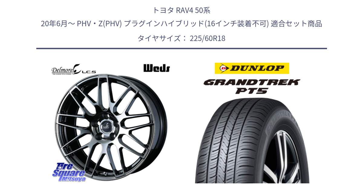 トヨタ RAV4 50系 20年6月～ PHV・Z(PHV) プラグインハイブリッド(16インチ装着不可) 用セット商品です。39247 Delmore LC.S 平座仕様(レクサス車専用) と ダンロップ GRANDTREK PT5 グラントレック サマータイヤ 225/60R18 の組合せ商品です。