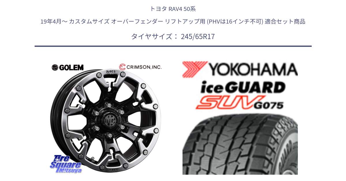 トヨタ RAV4 50系 19年4月～ カスタムサイズ オーバーフェンダー リフトアップ用 (PHVは16インチ不可) 用セット商品です。クリムソン GOLEM ゴーレム 17インチ と R1574 iceGUARD SUV G075 アイスガード ヨコハマ スタッドレス 245/65R17 の組合せ商品です。