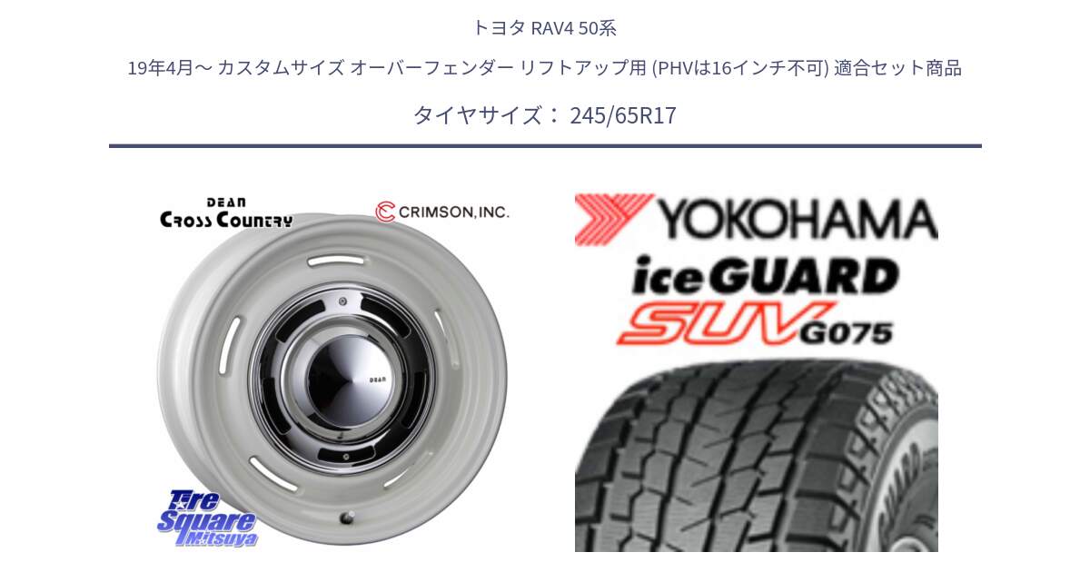 トヨタ RAV4 50系 19年4月～ カスタムサイズ オーバーフェンダー リフトアップ用 (PHVは16インチ不可) 用セット商品です。ディーン クロスカントリー ホワイト 17インチ と R1574 iceGUARD SUV G075 アイスガード ヨコハマ スタッドレス 245/65R17 の組合せ商品です。