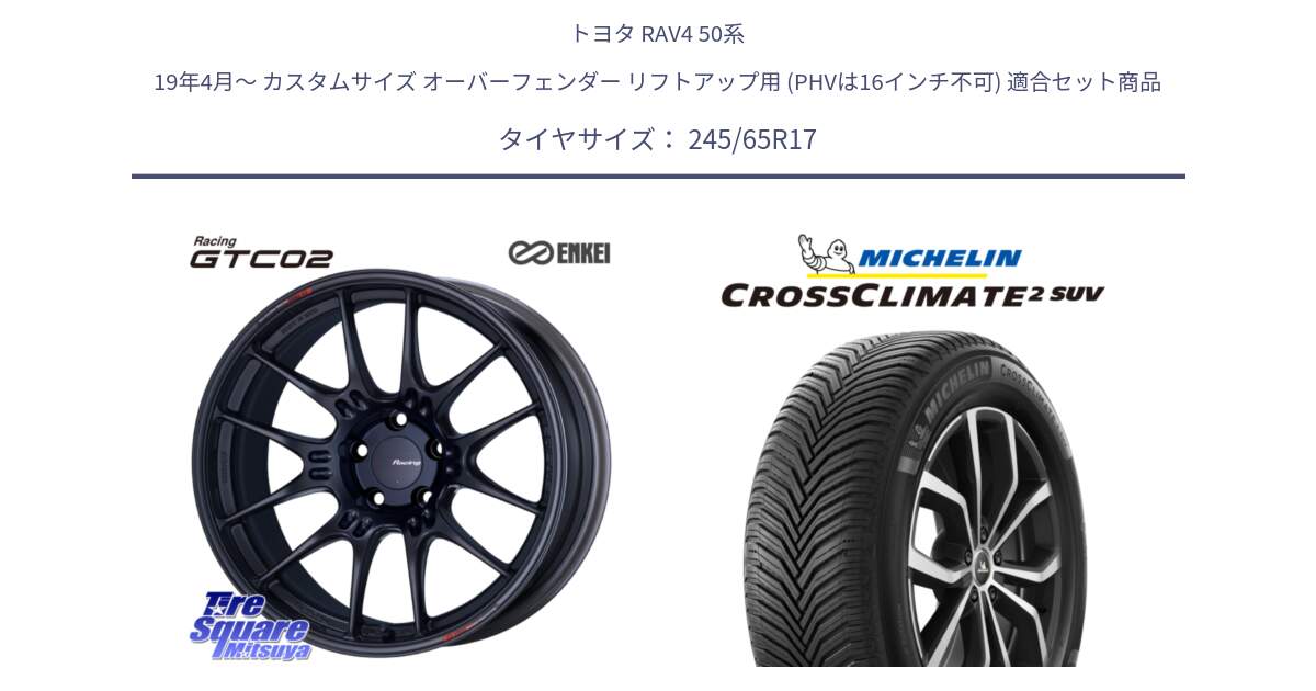 トヨタ RAV4 50系 19年4月～ カスタムサイズ オーバーフェンダー リフトアップ用 (PHVは16インチ不可) 用セット商品です。エンケイ RACING GTC02 BK ホイール  17インチ と CROSSCLIMATE2 SUV クロスクライメイト2 SUV オールシーズンタイヤ 111H XL 正規 245/65R17 の組合せ商品です。