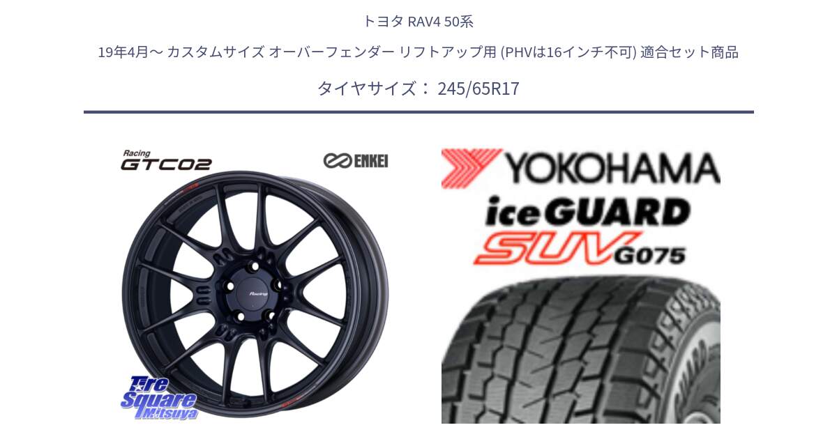 トヨタ RAV4 50系 19年4月～ カスタムサイズ オーバーフェンダー リフトアップ用 (PHVは16インチ不可) 用セット商品です。エンケイ RACING GTC02 BK ホイール  17インチ と R1574 iceGUARD SUV G075 アイスガード ヨコハマ スタッドレス 245/65R17 の組合せ商品です。