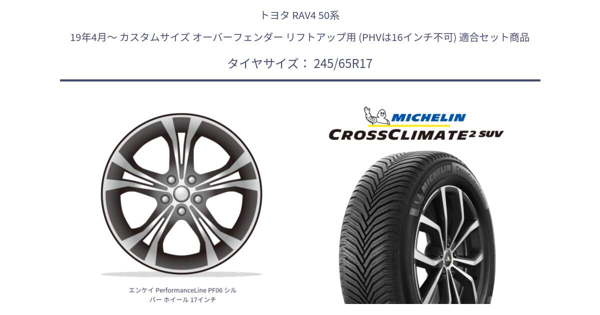 トヨタ RAV4 50系 19年4月～ カスタムサイズ オーバーフェンダー リフトアップ用 (PHVは16インチ不可) 用セット商品です。エンケイ PerformanceLine PF06 シルバー ホイール 17インチ と CROSSCLIMATE2 SUV クロスクライメイト2 SUV オールシーズンタイヤ 111H XL 正規 245/65R17 の組合せ商品です。