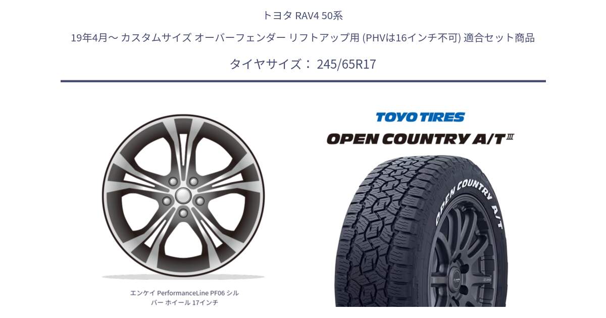 トヨタ RAV4 50系 19年4月～ カスタムサイズ オーバーフェンダー リフトアップ用 (PHVは16インチ不可) 用セット商品です。エンケイ PerformanceLine PF06 シルバー ホイール 17インチ と オープンカントリー AT3 ホワイトレター サマータイヤ 245/65R17 の組合せ商品です。