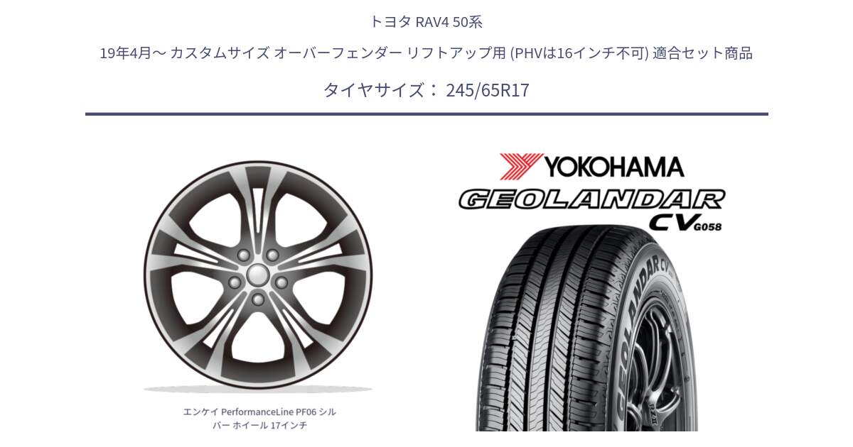 トヨタ RAV4 50系 19年4月～ カスタムサイズ オーバーフェンダー リフトアップ用 (PHVは16インチ不可) 用セット商品です。エンケイ PerformanceLine PF06 シルバー ホイール 17インチ と R5686 ヨコハマ GEOLANDAR CV G058 245/65R17 の組合せ商品です。