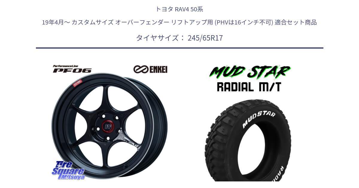 トヨタ RAV4 50系 19年4月～ カスタムサイズ オーバーフェンダー リフトアップ用 (PHVは16インチ不可) 用セット商品です。エンケイ PerformanceLine PF06 BK ホイール 17インチ と マッドスターRADIAL MT M/T ホワイトレター 245/65R17 の組合せ商品です。