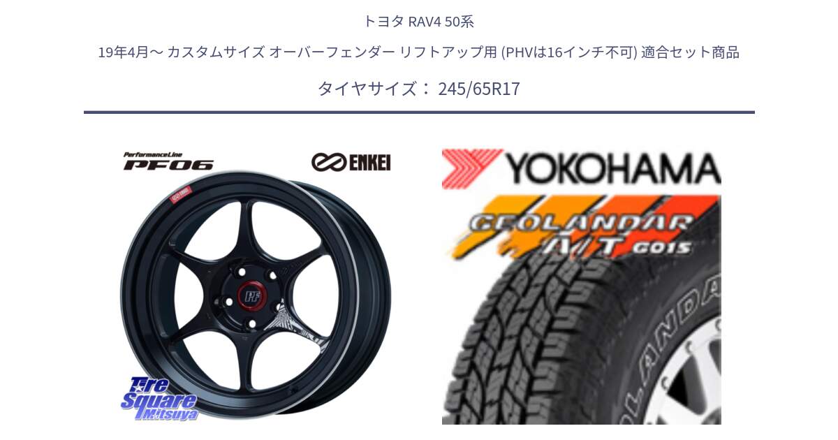 トヨタ RAV4 50系 19年4月～ カスタムサイズ オーバーフェンダー リフトアップ用 (PHVは16インチ不可) 用セット商品です。エンケイ PerformanceLine PF06 BK ホイール 17インチ と E5157 ヨコハマ GEOLANDAR G015 AT A/T アウトラインホワイトレター 245/65R17 の組合せ商品です。