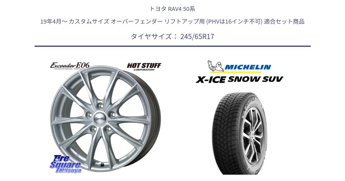 トヨタ RAV4 50系 19年4月～ カスタムサイズ オーバーフェンダー リフトアップ用 (PHVは16インチ不可) 用セット商品です。エクシーダー E06 平座仕様(トヨタ車専用) 17インチ と X-ICE SNOW エックスアイススノー SUV XICE SNOW SUV 2024年製 スタッドレス 正規品 245/65R17 の組合せ商品です。