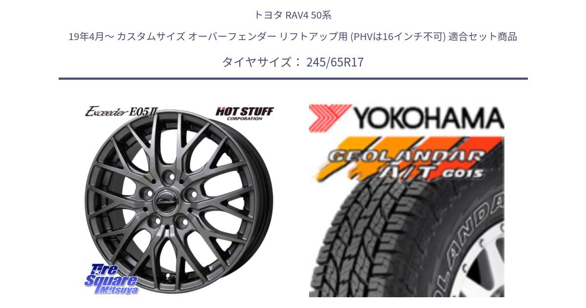 トヨタ RAV4 50系 19年4月～ カスタムサイズ オーバーフェンダー リフトアップ用 (PHVは16インチ不可) 用セット商品です。Exceeder E05-2 ホイール 17インチ と E5157 ヨコハマ GEOLANDAR G015 AT A/T アウトラインホワイトレター 245/65R17 の組合せ商品です。