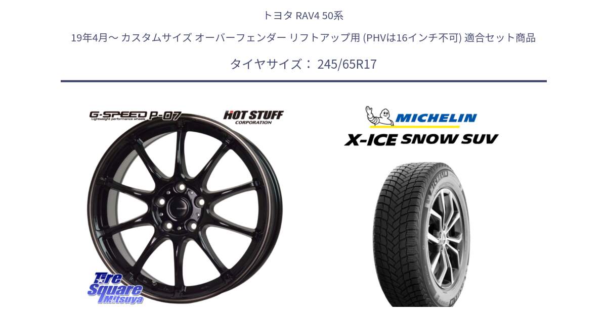 トヨタ RAV4 50系 19年4月～ カスタムサイズ オーバーフェンダー リフトアップ用 (PHVは16インチ不可) 用セット商品です。G・SPEED P-07 ジー・スピード ホイール 17インチ と X-ICE SNOW エックスアイススノー SUV XICE SNOW SUV 2024年製 スタッドレス 正規品 245/65R17 の組合せ商品です。