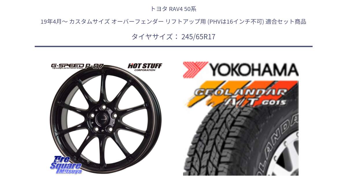 トヨタ RAV4 50系 19年4月～ カスタムサイズ オーバーフェンダー リフトアップ用 (PHVは16インチ不可) 用セット商品です。G・SPEED P-07 ジー・スピード ホイール 17インチ と E5157 ヨコハマ GEOLANDAR G015 AT A/T アウトラインホワイトレター 245/65R17 の組合せ商品です。