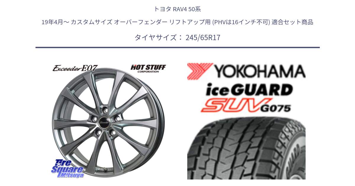 トヨタ RAV4 50系 19年4月～ カスタムサイズ オーバーフェンダー リフトアップ用 (PHVは16インチ不可) 用セット商品です。Exceeder E07 エクシーダー 在庫● ホイール 17インチ と R1574 iceGUARD SUV G075 アイスガード ヨコハマ スタッドレス 245/65R17 の組合せ商品です。