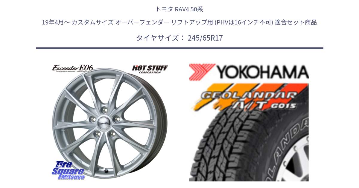 トヨタ RAV4 50系 19年4月～ カスタムサイズ オーバーフェンダー リフトアップ用 (PHVは16インチ不可) 用セット商品です。エクシーダー E06 ホイール 17インチ と E5157 ヨコハマ GEOLANDAR G015 AT A/T アウトラインホワイトレター 245/65R17 の組合せ商品です。