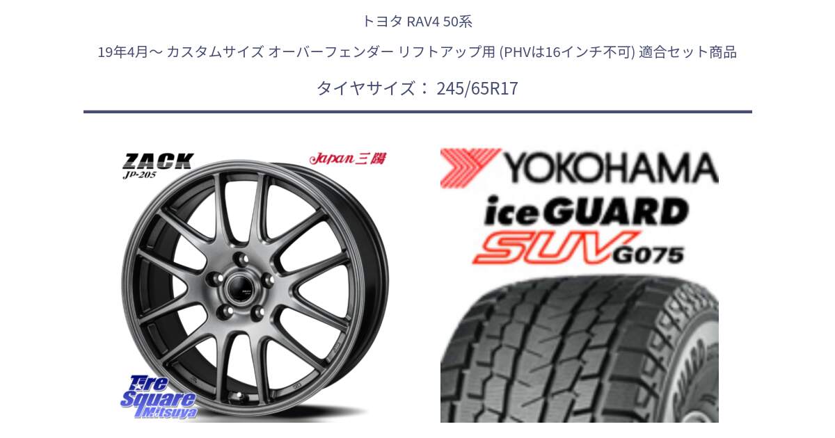 トヨタ RAV4 50系 19年4月～ カスタムサイズ オーバーフェンダー リフトアップ用 (PHVは16インチ不可) 用セット商品です。ZACK JP-205 ホイール と R1574 iceGUARD SUV G075 アイスガード ヨコハマ スタッドレス 245/65R17 の組合せ商品です。