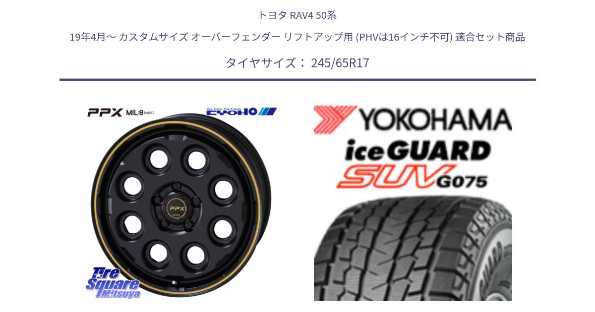 トヨタ RAV4 50系 19年4月～ カスタムサイズ オーバーフェンダー リフトアップ用 (PHVは16インチ不可) 用セット商品です。PPX MIL:8 ホイール 4本 17インチ と R1574 iceGUARD SUV G075 アイスガード ヨコハマ スタッドレス 245/65R17 の組合せ商品です。