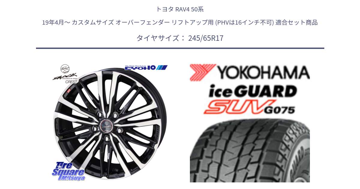 トヨタ RAV4 50系 19年4月～ カスタムサイズ オーバーフェンダー リフトアップ用 (PHVは16インチ不可) 用セット商品です。SMACK CREST ホイール 4本 17インチ と R1574 iceGUARD SUV G075 アイスガード ヨコハマ スタッドレス 245/65R17 の組合せ商品です。