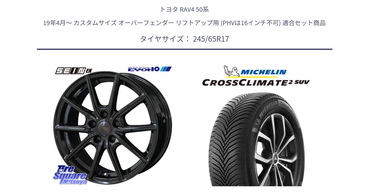 トヨタ RAV4 50系 19年4月～ カスタムサイズ オーバーフェンダー リフトアップ用 (PHVは16インチ不可) 用セット商品です。SEIN EK ザインEK ホイール 17インチ と CROSSCLIMATE2 SUV クロスクライメイト2 SUV オールシーズンタイヤ 111H XL 正規 245/65R17 の組合せ商品です。