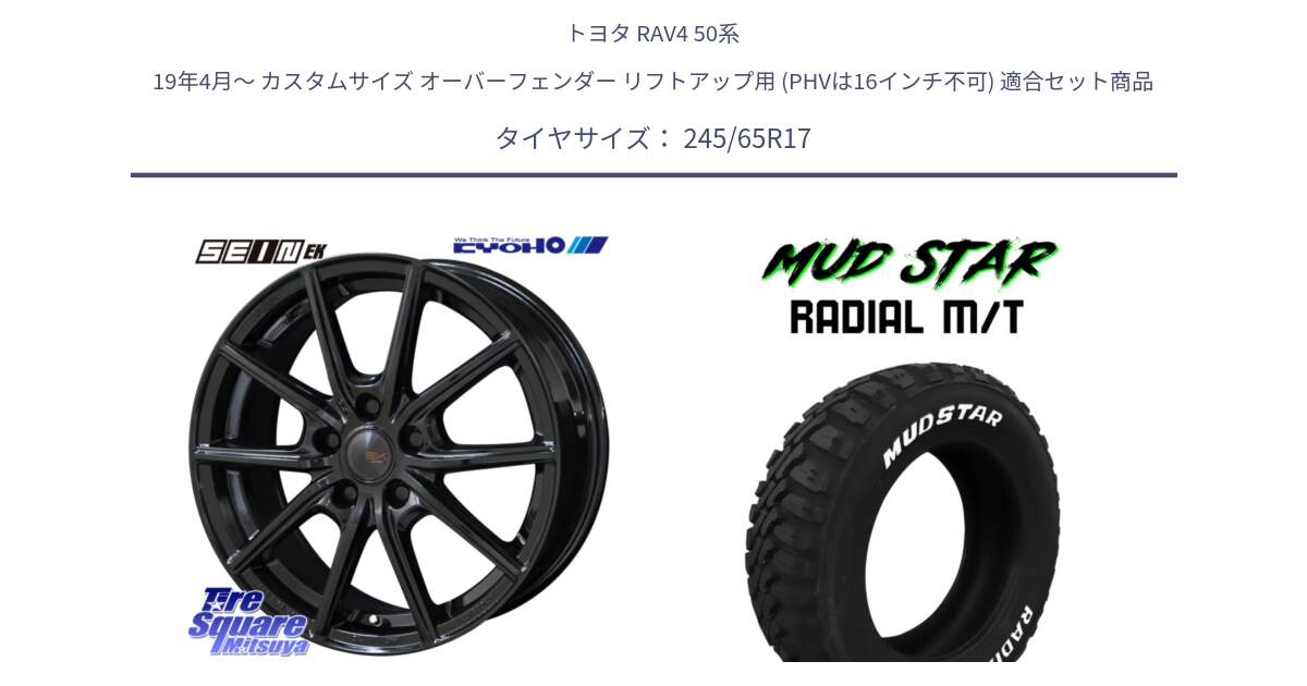 トヨタ RAV4 50系 19年4月～ カスタムサイズ オーバーフェンダー リフトアップ用 (PHVは16インチ不可) 用セット商品です。SEIN EK ザインEK ホイール 17インチ と マッドスターRADIAL MT M/T ホワイトレター 245/65R17 の組合せ商品です。