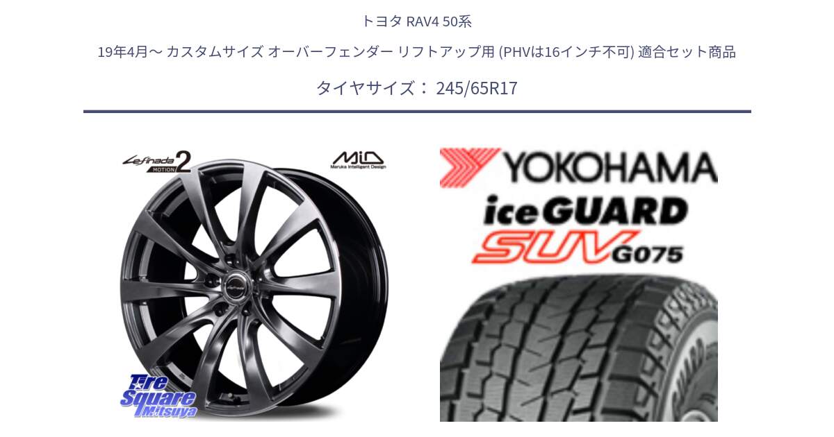 トヨタ RAV4 50系 19年4月～ カスタムサイズ オーバーフェンダー リフトアップ用 (PHVは16インチ不可) 用セット商品です。MID Lefinada MOTION2 トヨタ・レクサス専用 ホイール と R1574 iceGUARD SUV G075 アイスガード ヨコハマ スタッドレス 245/65R17 の組合せ商品です。