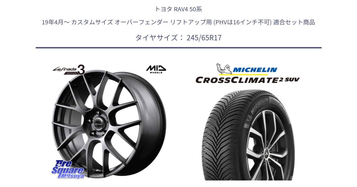 トヨタ RAV4 50系 19年4月～ カスタムサイズ オーバーフェンダー リフトアップ用 (PHVは16インチ不可) 用セット商品です。MID Lefinada MOTION3 平座仕様 トヨタ・レクサス専用 ホイール 17インチ と CROSSCLIMATE2 SUV クロスクライメイト2 SUV オールシーズンタイヤ 111H XL 正規 245/65R17 の組合せ商品です。