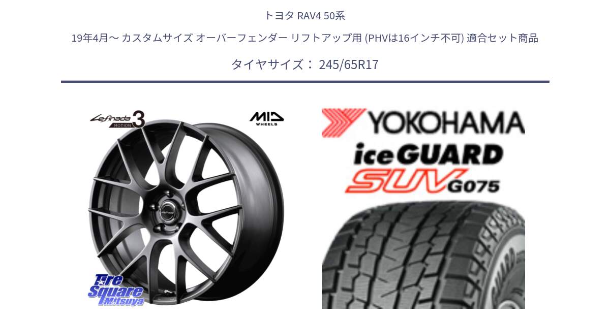 トヨタ RAV4 50系 19年4月～ カスタムサイズ オーバーフェンダー リフトアップ用 (PHVは16インチ不可) 用セット商品です。MID Lefinada MOTION3 平座仕様 トヨタ・レクサス専用 ホイール 17インチ と R1574 iceGUARD SUV G075 アイスガード ヨコハマ スタッドレス 245/65R17 の組合せ商品です。