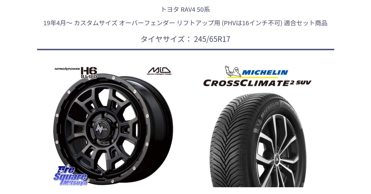 トヨタ RAV4 50系 19年4月～ カスタムサイズ オーバーフェンダー リフトアップ用 (PHVは16インチ不可) 用セット商品です。MID ナイトロパワー スラッグ H6 SLUG 17インチ と CROSSCLIMATE2 SUV クロスクライメイト2 SUV オールシーズンタイヤ 111H XL 正規 245/65R17 の組合せ商品です。