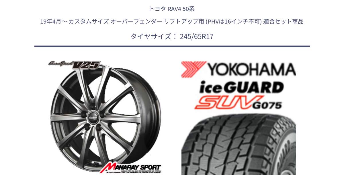 トヨタ RAV4 50系 19年4月～ カスタムサイズ オーバーフェンダー リフトアップ用 (PHVは16インチ不可) 用セット商品です。MID EuroSpeed ユーロスピード V25 ホイール 17インチ と R1574 iceGUARD SUV G075 アイスガード ヨコハマ スタッドレス 245/65R17 の組合せ商品です。