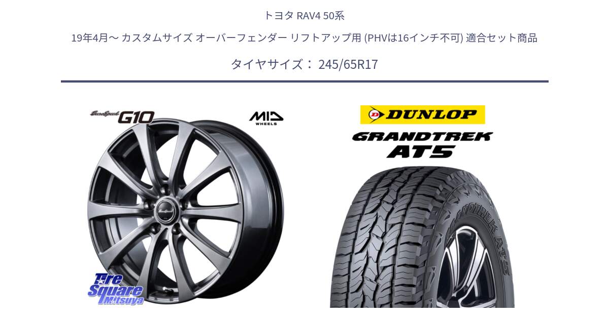 トヨタ RAV4 50系 19年4月～ カスタムサイズ オーバーフェンダー リフトアップ用 (PHVは16インチ不可) 用セット商品です。MID EuroSpeed G10 ホイール 17インチ 平座仕様 と ダンロップ グラントレック AT5 アウトラインホワイトレター サマータイヤ 245/65R17 の組合せ商品です。