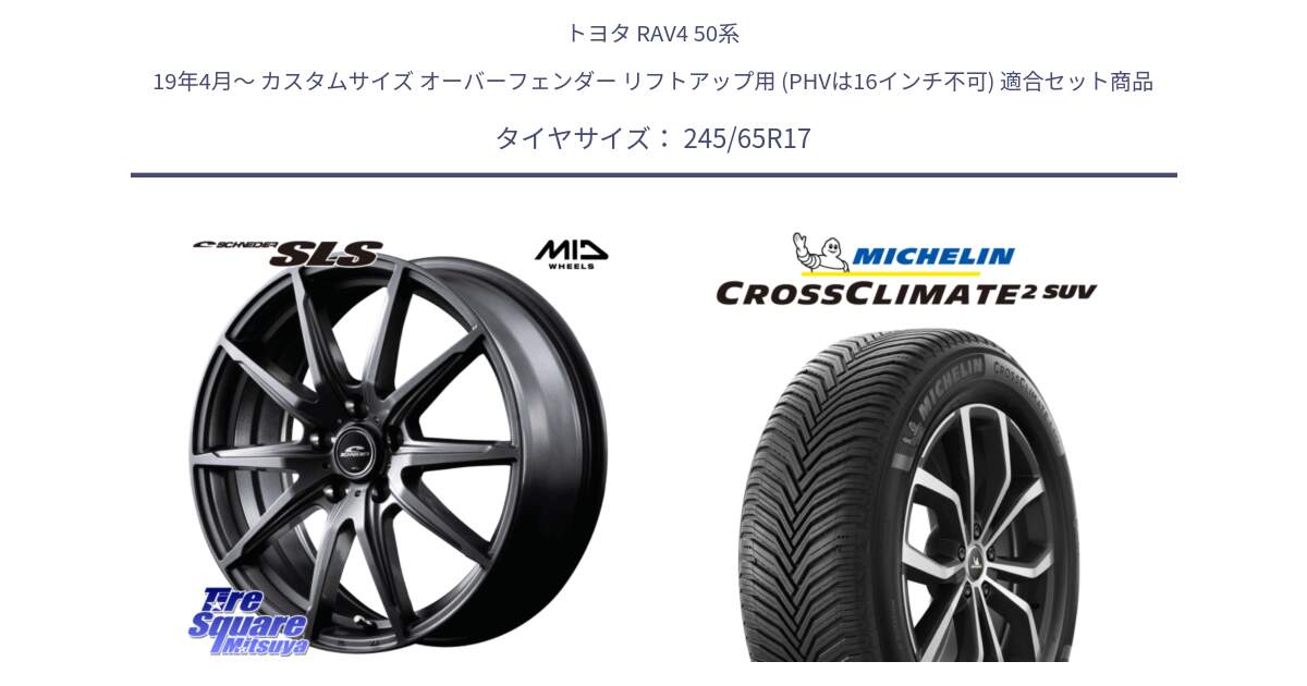 トヨタ RAV4 50系 19年4月～ カスタムサイズ オーバーフェンダー リフトアップ用 (PHVは16インチ不可) 用セット商品です。MID SCHNEIDER シュナイダー SLS ホイール 17インチ と CROSSCLIMATE2 SUV クロスクライメイト2 SUV オールシーズンタイヤ 111H XL 正規 245/65R17 の組合せ商品です。