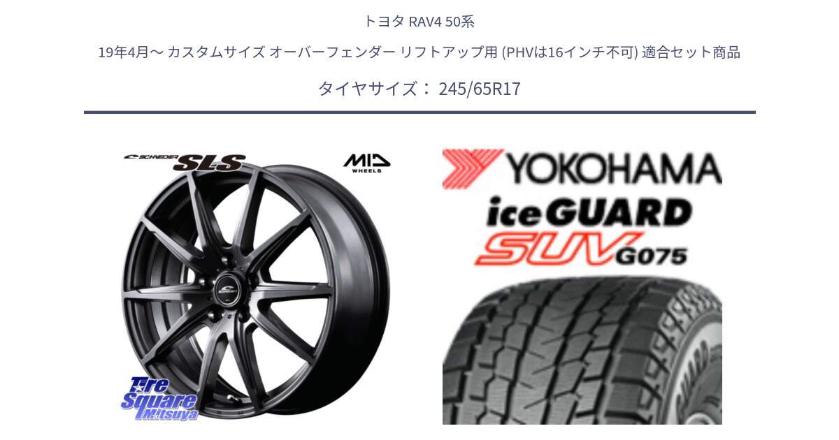 トヨタ RAV4 50系 19年4月～ カスタムサイズ オーバーフェンダー リフトアップ用 (PHVは16インチ不可) 用セット商品です。MID SCHNEIDER シュナイダー SLS ホイール 17インチ と R1574 iceGUARD SUV G075 アイスガード ヨコハマ スタッドレス 245/65R17 の組合せ商品です。