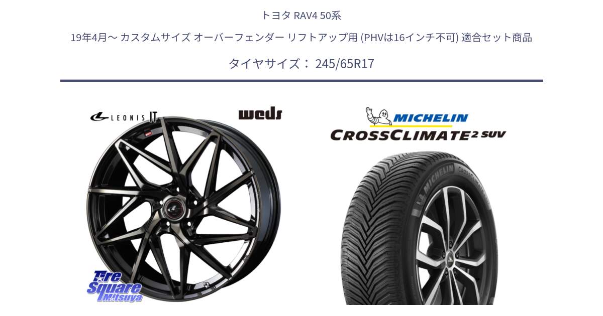 トヨタ RAV4 50系 19年4月～ カスタムサイズ オーバーフェンダー リフトアップ用 (PHVは16インチ不可) 用セット商品です。40593 レオニス LEONIS IT PBMCTI 17インチ と CROSSCLIMATE2 SUV クロスクライメイト2 SUV オールシーズンタイヤ 111H XL 正規 245/65R17 の組合せ商品です。