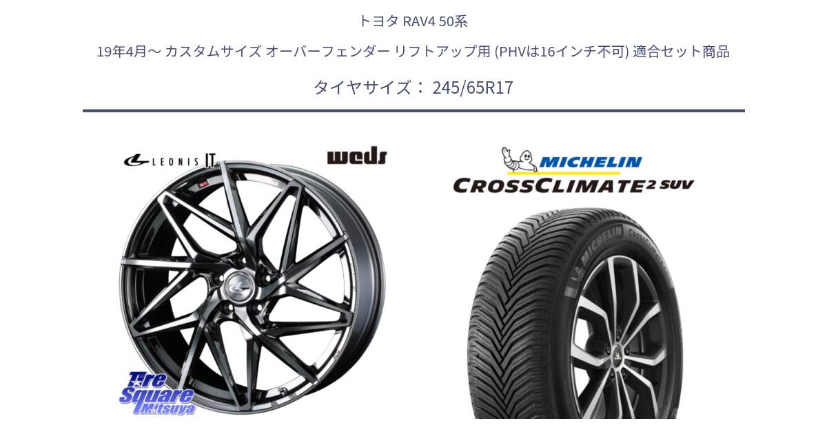 トヨタ RAV4 50系 19年4月～ カスタムサイズ オーバーフェンダー リフトアップ用 (PHVは16インチ不可) 用セット商品です。40594 レオニス LEONIS IT 17インチ と CROSSCLIMATE2 SUV クロスクライメイト2 SUV オールシーズンタイヤ 111H XL 正規 245/65R17 の組合せ商品です。