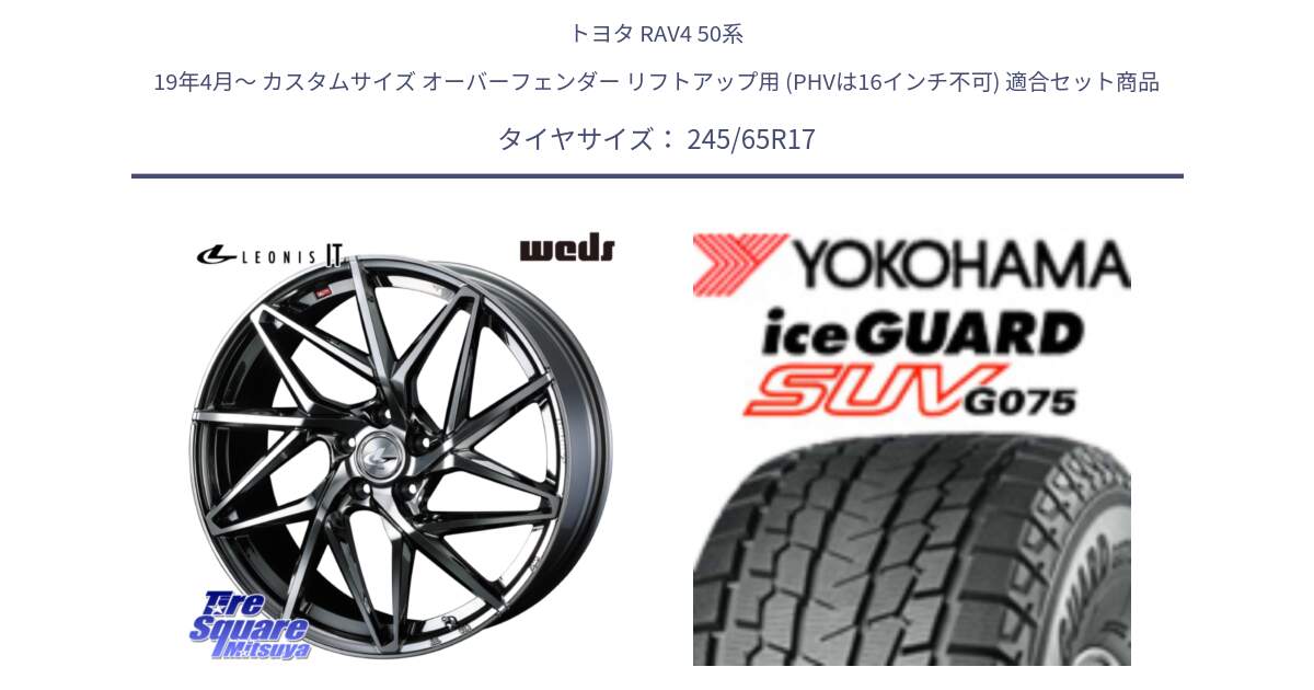 トヨタ RAV4 50系 19年4月～ カスタムサイズ オーバーフェンダー リフトアップ用 (PHVは16インチ不可) 用セット商品です。40594 レオニス LEONIS IT 17インチ と R1574 iceGUARD SUV G075 アイスガード ヨコハマ スタッドレス 245/65R17 の組合せ商品です。