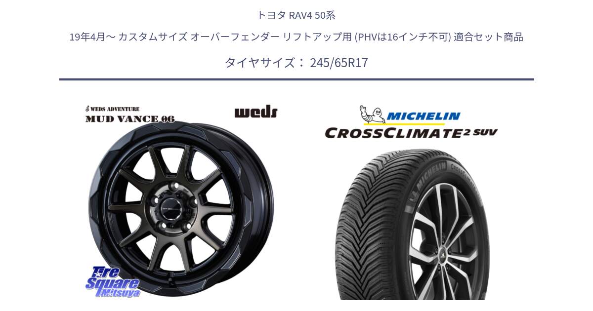 トヨタ RAV4 50系 19年4月～ カスタムサイズ オーバーフェンダー リフトアップ用 (PHVは16インチ不可) 用セット商品です。マッドヴァンス 06 MUD VANCE 06 ウエッズ 17インチ と CROSSCLIMATE2 SUV クロスクライメイト2 SUV オールシーズンタイヤ 111H XL 正規 245/65R17 の組合せ商品です。