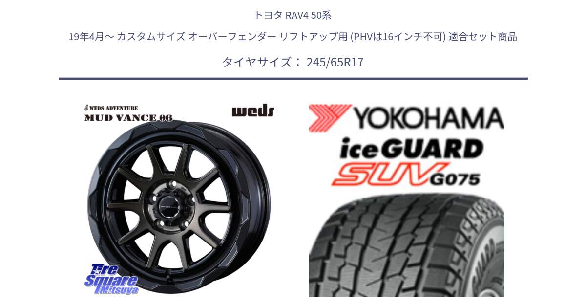 トヨタ RAV4 50系 19年4月～ カスタムサイズ オーバーフェンダー リフトアップ用 (PHVは16インチ不可) 用セット商品です。マッドヴァンス 06 MUD VANCE 06 ウエッズ 17インチ と R1574 iceGUARD SUV G075 アイスガード ヨコハマ スタッドレス 245/65R17 の組合せ商品です。