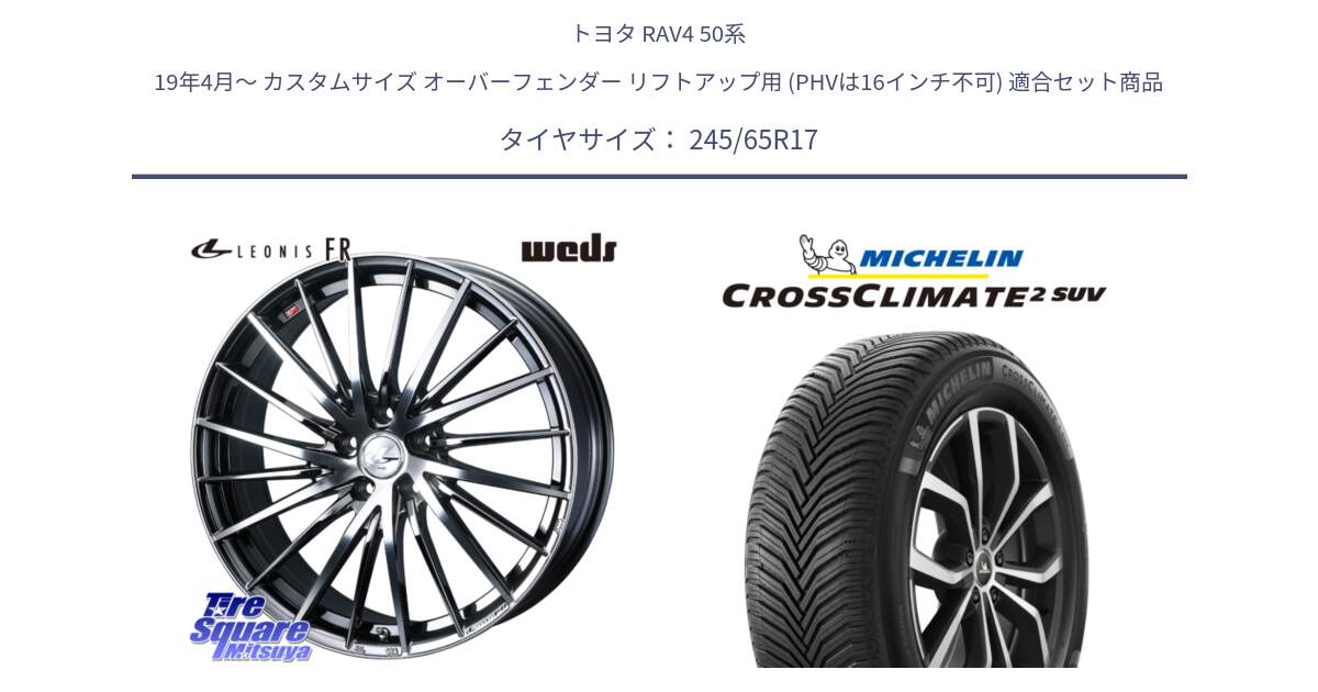 トヨタ RAV4 50系 19年4月～ カスタムサイズ オーバーフェンダー リフトアップ用 (PHVは16インチ不可) 用セット商品です。LEONIS FR レオニス FR ホイール 17インチ と CROSSCLIMATE2 SUV クロスクライメイト2 SUV オールシーズンタイヤ 111H XL 正規 245/65R17 の組合せ商品です。