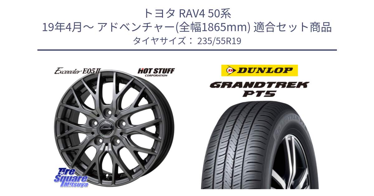 トヨタ RAV4 50系 19年4月～ アドベンチャー(全幅1865mm) 用セット商品です。Exceeder E05-2 ホイール 19インチ と ダンロップ GRANDTREK PT5 グラントレック サマータイヤ 235/55R19 の組合せ商品です。