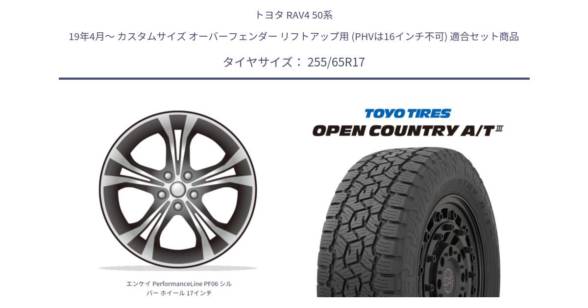 トヨタ RAV4 50系 19年4月～ カスタムサイズ オーバーフェンダー リフトアップ用 (PHVは16インチ不可) 用セット商品です。エンケイ PerformanceLine PF06 シルバー ホイール 17インチ と オープンカントリー AT3 OPEN COUNTRY A/T3 255/65R17 の組合せ商品です。