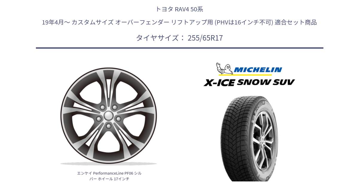 トヨタ RAV4 50系 19年4月～ カスタムサイズ オーバーフェンダー リフトアップ用 (PHVは16インチ不可) 用セット商品です。エンケイ PerformanceLine PF06 シルバー ホイール 17インチ と X-ICE SNOW エックスアイススノー SUV XICE SNOW SUVスタッドレス 正規品 255/65R17 の組合せ商品です。