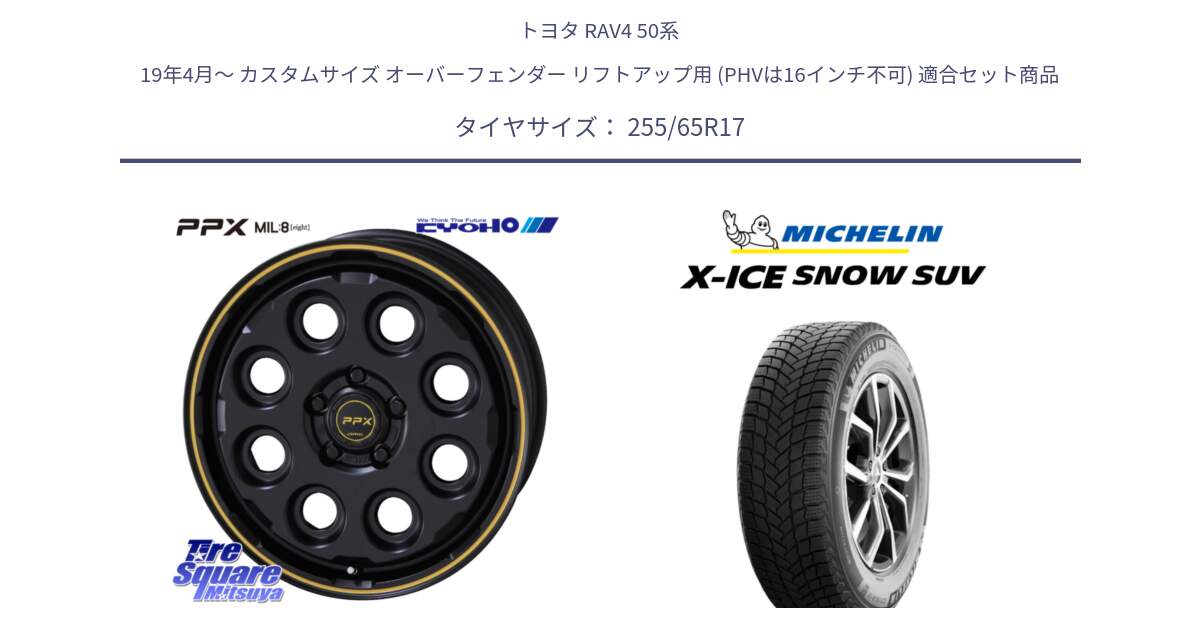 トヨタ RAV4 50系 19年4月～ カスタムサイズ オーバーフェンダー リフトアップ用 (PHVは16インチ不可) 用セット商品です。PPX MIL:8 ホイール 4本 17インチ と X-ICE SNOW エックスアイススノー SUV XICE SNOW SUVスタッドレス 正規品 255/65R17 の組合せ商品です。