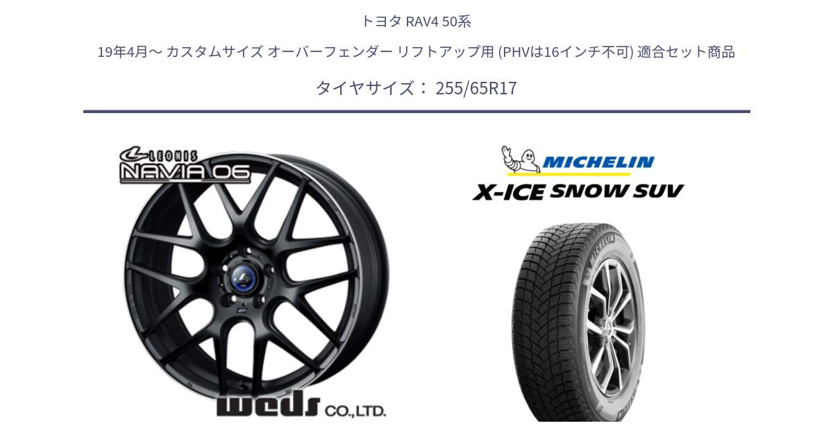 トヨタ RAV4 50系 19年4月～ カスタムサイズ オーバーフェンダー リフトアップ用 (PHVは16インチ不可) 用セット商品です。レオニス Navia ナヴィア06 ウェッズ 37615 ホイール 17インチ と X-ICE SNOW エックスアイススノー SUV XICE SNOW SUVスタッドレス 正規品 255/65R17 の組合せ商品です。