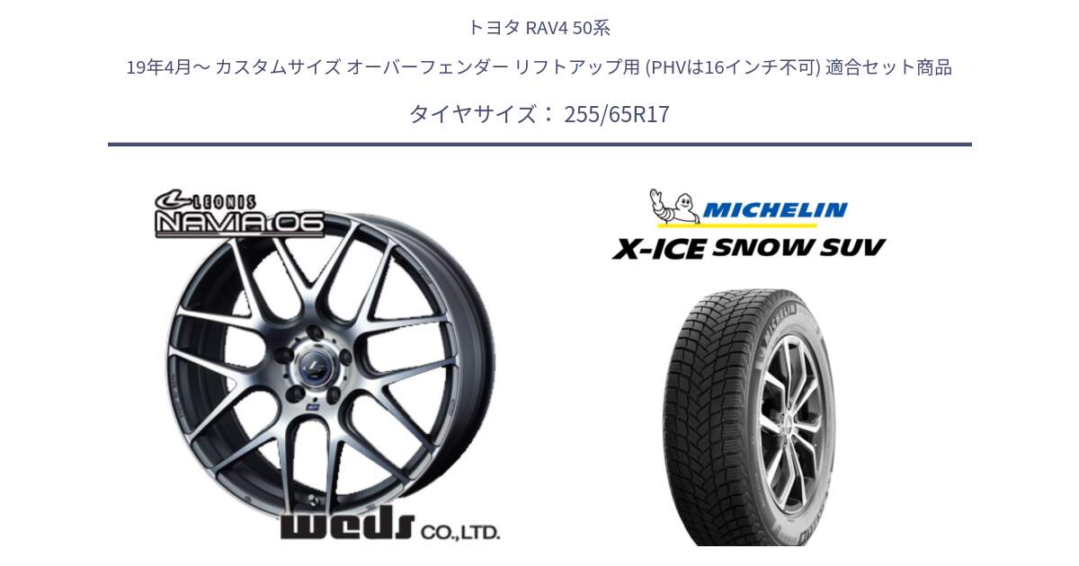 トヨタ RAV4 50系 19年4月～ カスタムサイズ オーバーフェンダー リフトアップ用 (PHVは16インチ不可) 用セット商品です。レオニス Navia ナヴィア06 ウェッズ 37614 ホイール 17インチ と X-ICE SNOW エックスアイススノー SUV XICE SNOW SUVスタッドレス 正規品 255/65R17 の組合せ商品です。