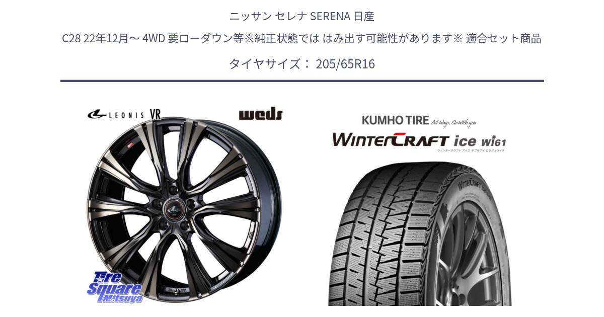 ニッサン セレナ SERENA 日産 C28 22年12月～ 4WD 要ローダウン等※純正状態では はみ出す可能性があります※ 用セット商品です。41230 LEONIS VR ウェッズ レオニス ホイール 16インチ と WINTERCRAFT ice Wi61 ウィンタークラフト クムホ倉庫 スタッドレスタイヤ 205/65R16 の組合せ商品です。