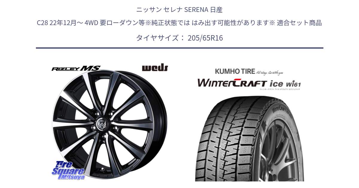 ニッサン セレナ SERENA 日産 C28 22年12月～ 4WD 要ローダウン等※純正状態では はみ出す可能性があります※ 用セット商品です。ウエッズ RIZLEY MS ホイール 16インチ と WINTERCRAFT ice Wi61 ウィンタークラフト クムホ倉庫 スタッドレスタイヤ 205/65R16 の組合せ商品です。