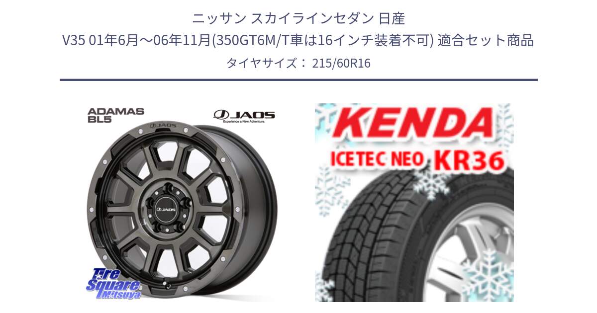 ニッサン スカイラインセダン 日産 V35 01年6月～06年11月(350GT6M/T車は16インチ装着不可) 用セット商品です。JAOS ADAMAS BL5 ジャオス アダマス ビーエルファイブ 16インチ と ケンダ KR36 ICETEC NEO アイステックネオ 2024年製 スタッドレスタイヤ 215/60R16 の組合せ商品です。