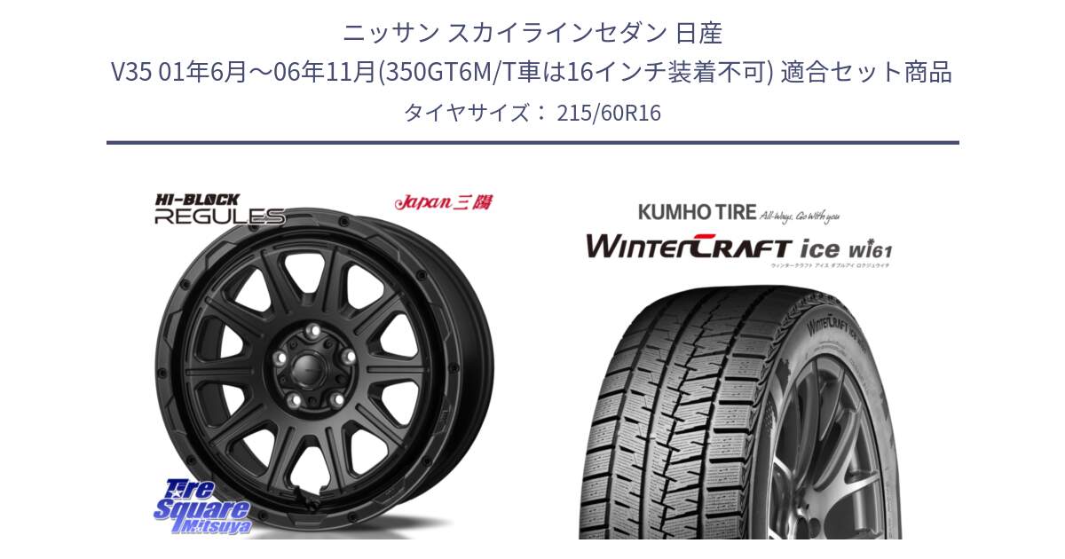 ニッサン スカイラインセダン 日産 V35 01年6月～06年11月(350GT6M/T車は16インチ装着不可) 用セット商品です。HI-BLOCK REGULES BK 16インチ と WINTERCRAFT ice Wi61 ウィンタークラフト クムホ倉庫 スタッドレスタイヤ 215/60R16 の組合せ商品です。