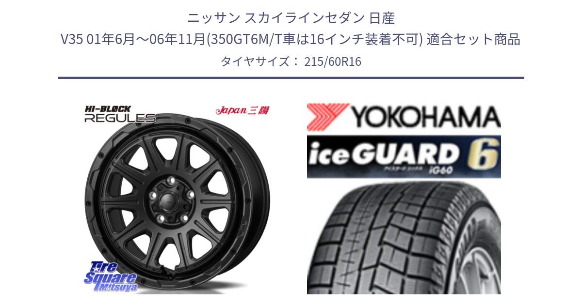 ニッサン スカイラインセダン 日産 V35 01年6月～06年11月(350GT6M/T車は16インチ装着不可) 用セット商品です。HI-BLOCK REGULES BK 16インチ と R2756 iceGUARD6 ig60 2024年製 在庫● アイスガード ヨコハマ スタッドレス 215/60R16 の組合せ商品です。