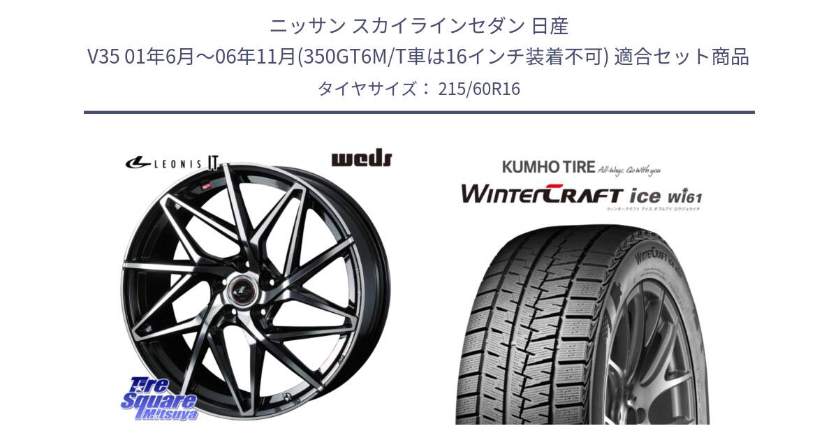 ニッサン スカイラインセダン 日産 V35 01年6月～06年11月(350GT6M/T車は16インチ装着不可) 用セット商品です。40579 レオニス LEONIS IT PBMC 16インチ と WINTERCRAFT ice Wi61 ウィンタークラフト クムホ倉庫 スタッドレスタイヤ 215/60R16 の組合せ商品です。